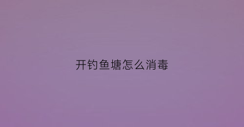 “开钓鱼塘怎么消毒(垂钓鱼塘怎么消毒)