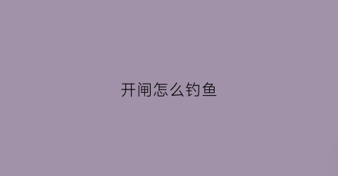 开闸怎么钓鱼(开闸怎么钓鱼视频)