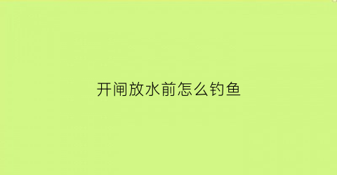 开闸放水前怎么钓鱼(钓鱼人遇到开闸放水视频)