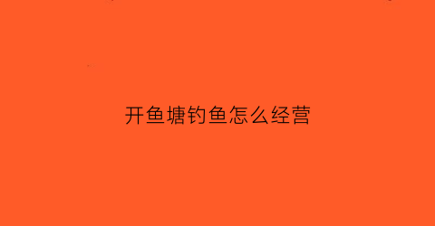 开鱼塘钓鱼怎么经营(开鱼塘钓鱼注意事项)