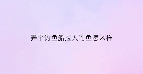 弄个钓鱼船拉人钓鱼怎么样(钓鱼船挣钱吗)