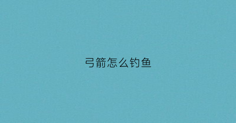 弓箭怎么钓鱼(弓箭使用技巧)