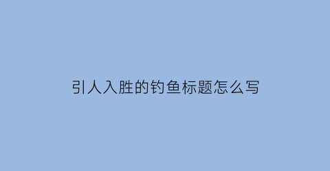 引人入胜的钓鱼标题怎么写(吸引人的钓鱼标题)
