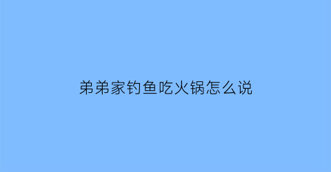 弟弟家钓鱼吃火锅怎么说(兄弟去钓鱼)
