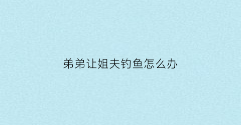 弟弟让姐夫钓鱼怎么办(弟弟向姐夫要钱)