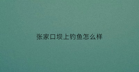 张家口坝上钓鱼怎么样(张家口坝上钓鱼怎么样呀)