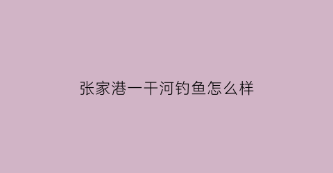 “张家港一干河钓鱼怎么样(张家港一干河路亚)