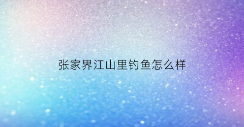 张家界江山里钓鱼怎么样(张家界江山里钓鱼怎么样呀)