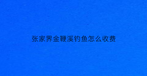 “张家界金鞭溪钓鱼怎么收费(张家界金鞭溪好玩吗)