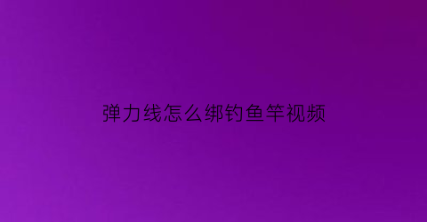 弹力线怎么绑钓鱼竿视频(弹力线怎么系的更紧)