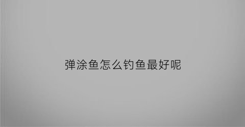 弹涂鱼怎么钓鱼最好呢