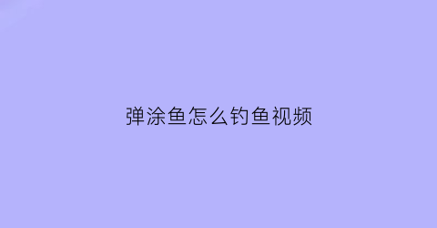 弹涂鱼怎么钓鱼视频