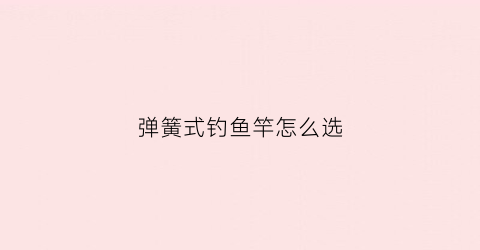 弹簧式钓鱼竿怎么选(弹簧式钓鱼竿怎么选择)