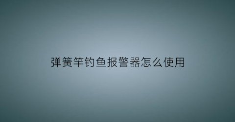 弹簧竿钓鱼报警器怎么使用(弹簧竿钓鱼报警器怎么使用图解)