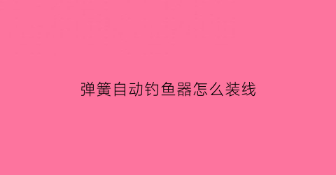 弹簧自动钓鱼器怎么装线(弹簧自动钓鱼器怎么装线图解)