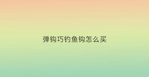 弹钩巧钓鱼钩怎么买(弹钩巧钓鱼钩怎么买便宜)