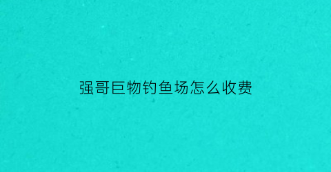 强哥巨物钓鱼场怎么收费(强哥爱钓鱼)