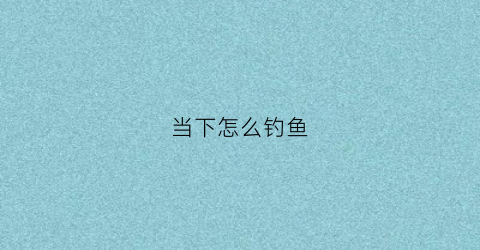 当下怎么钓鱼(这么钓鱼)