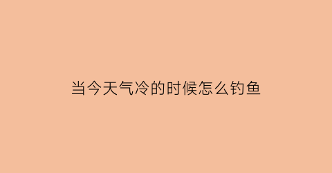 当今天气冷的时候怎么钓鱼(当今天气冷的时候怎么钓鱼最好)