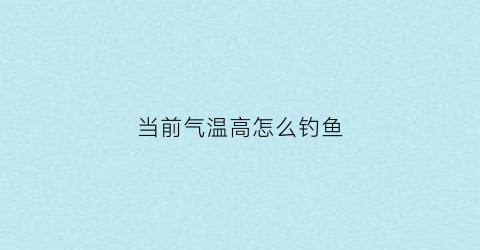 当前气温高怎么钓鱼(当前气温高怎么钓鱼最好)
