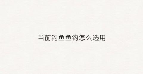 当前钓鱼鱼钩怎么选用(钓鱼用钩怎么选择)