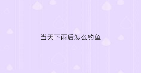 当天下雨后怎么钓鱼(当天下雨后怎么钓鱼最好)