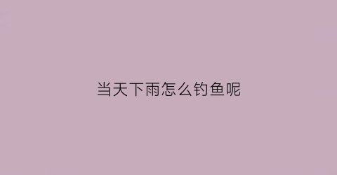 当天下雨怎么钓鱼呢(要下雨的天气怎么钓鱼)