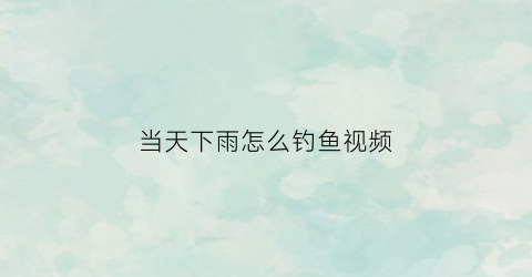 当天下雨怎么钓鱼视频(当天下雨怎么钓鱼视频讲解)