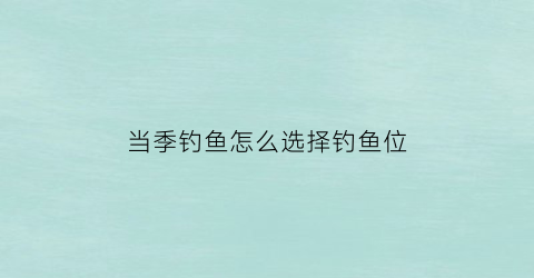 当季钓鱼怎么选择钓鱼位(各种季节钓什么鱼)