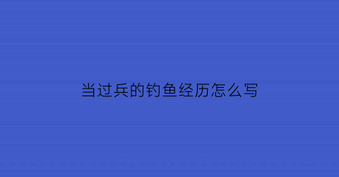 当过兵的钓鱼经历怎么写(当过兵的钓鱼经历怎么写文案)