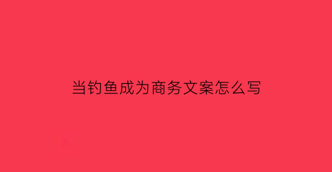 “当钓鱼成为商务文案怎么写(钓鱼的商业启发)