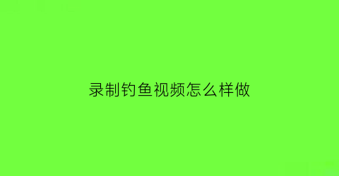录制钓鱼视频怎么样做(录制钓鱼视频怎么样做好看)
