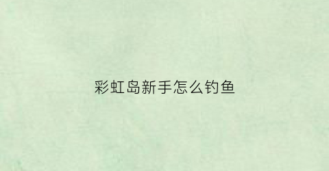 彩虹岛新手怎么钓鱼(彩虹岛钓鱼能钓出什么)