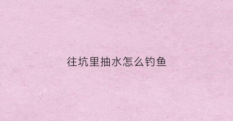 往坑里抽水怎么钓鱼(水坑抽水抓鱼)