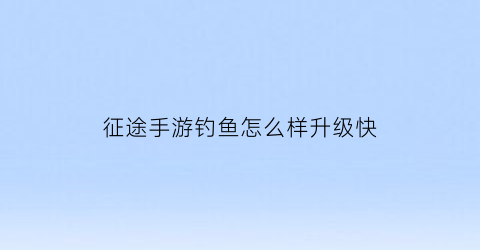 征途手游钓鱼怎么样升级快(征途手游升级攻略)