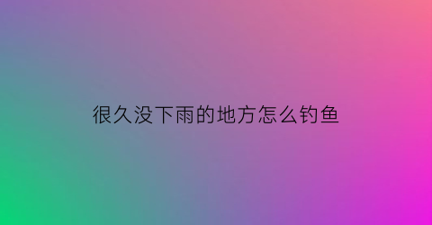 很久没下雨的地方怎么钓鱼(很长时间没有下雨)