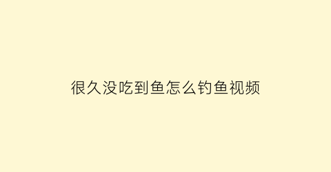 很久没吃到鱼怎么钓鱼视频(很久没吃到鱼怎么钓鱼视频讲解)