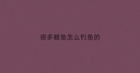 很多鲤鱼怎么钓鱼的(好多鲤鱼)
