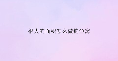 “很大的面积怎么做钓鱼窝(大水面钓鱼窝子怎么打呢)