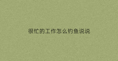很忙的工作怎么钓鱼说说(工作很忙的幽默句子)