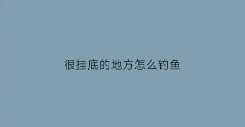 很挂底的地方怎么钓鱼(很挂底的地方怎么钓鱼视频)