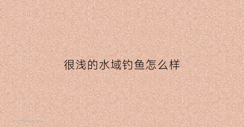 很浅的水域钓鱼怎么样(水浅钓鱼用什么饵料)