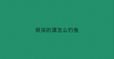 很深的潭怎么钓鱼(深潭垂钓什么寓意)