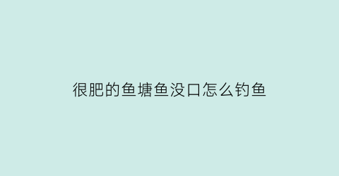 “很肥的鱼塘鱼没口怎么钓鱼(野钓肥水塘鱼不开口)