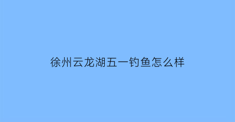 徐州云龙湖五一钓鱼怎么样