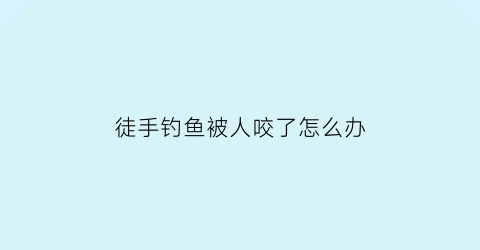 “徒手钓鱼被人咬了怎么办(被鱼钓钓手怎么处理)