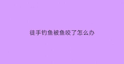 “徒手钓鱼被鱼咬了怎么办(被鱼钓钓到手要打破伤风)