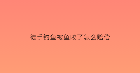 徒手钓鱼被鱼咬了怎么赔偿(徒手钓鱼被鱼咬了怎么赔偿的)