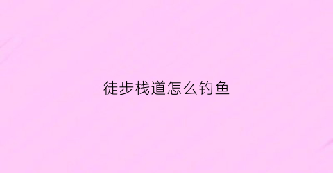 徒步栈道怎么钓鱼(栈道哪里有)