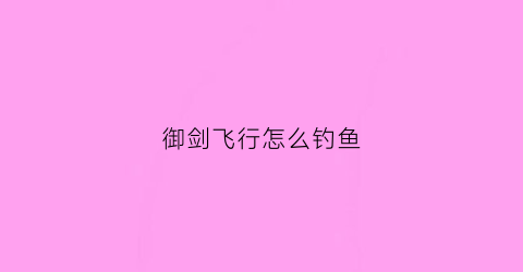御剑飞行怎么钓鱼(御剑飞行概率)